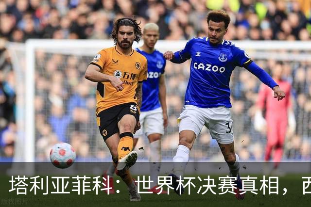 塔利亚菲科：世界杯决赛真相，西班牙战术击溃阿根廷